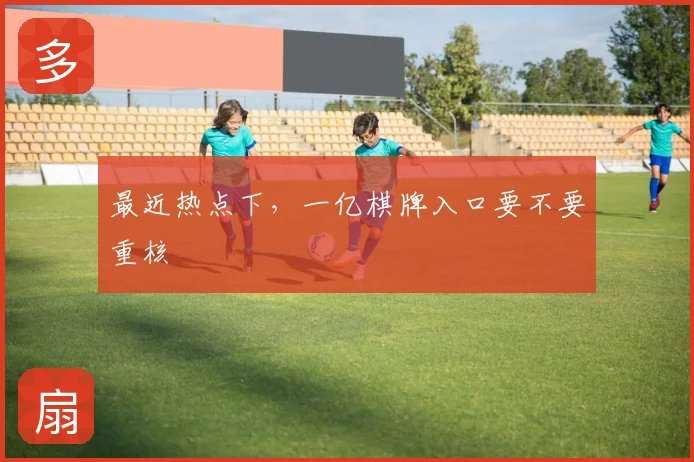 最近热点下，一亿棋牌入口要不要重核